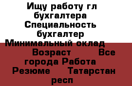 Ищу работу гл. бухгалтера › Специальность ­ бухгалтер › Минимальный оклад ­ 30 000 › Возраст ­ 41 - Все города Работа » Резюме   . Татарстан респ.